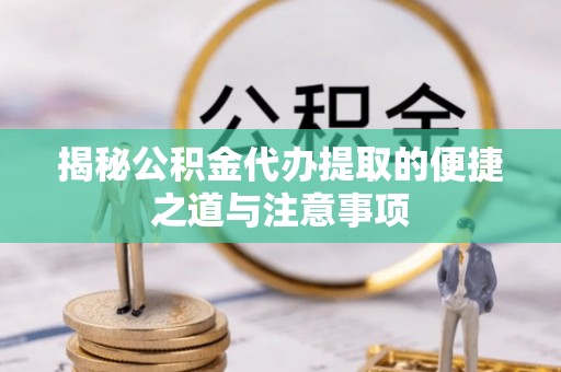 南长揭秘公积金代办提取的便捷之道与注意事项