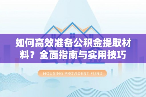 南长如何高效准备公积金提取材料？全面指南与实用技巧