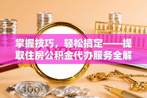 南长掌握技巧，轻松搞定——提取住房公积金代办服务全解析