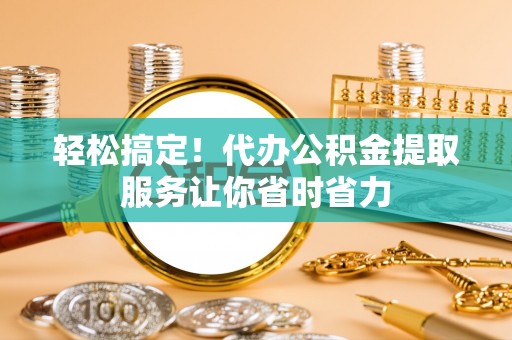 南长轻松搞定！代办公积金提取服务让你省时省力