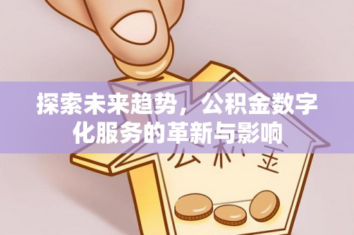 南长探索未来趋势，公积金数字化服务的革新与影响