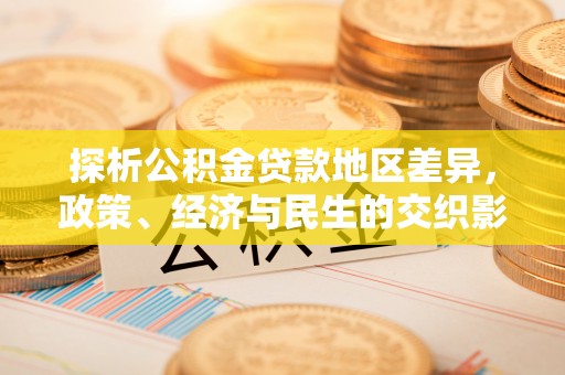 南长探析公积金贷款地区差异，政策、经济与民生的交织影响