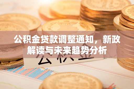 南长公积金贷款调整通知，新政解读与未来趋势分析