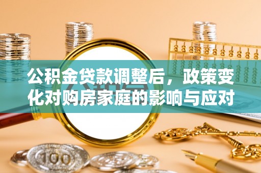 南长公积金贷款调整后，政策变化对购房家庭的影响与应对策略