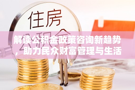 南长解读公积金政策咨询新趋势，助力民众财富管理与生活规划