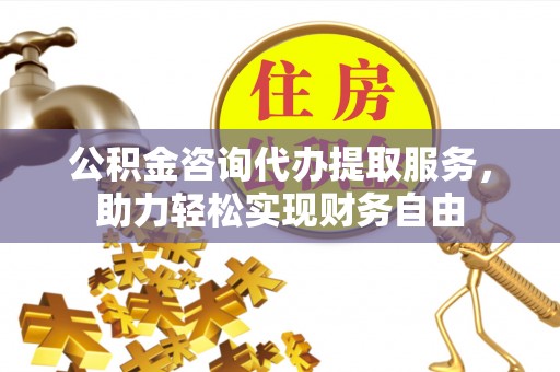 南长公积金咨询代办提取服务，助力轻松实现财务自由