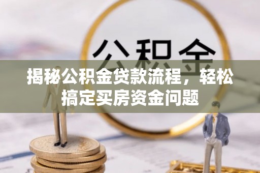 南长揭秘公积金贷款流程，轻松搞定买房资金问题