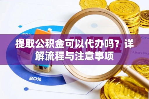 南长提取公积金可以代办吗？详解流程与注意事项