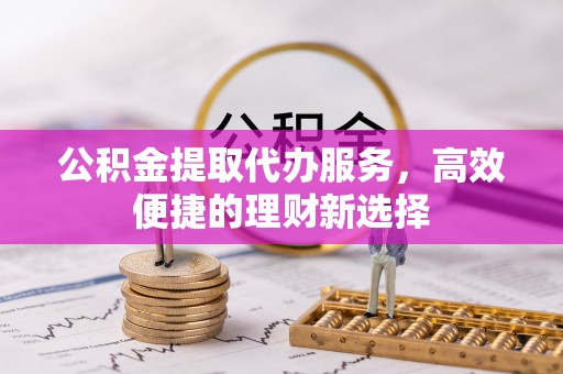 南长公积金提取代办服务，高效便捷的理财新选择