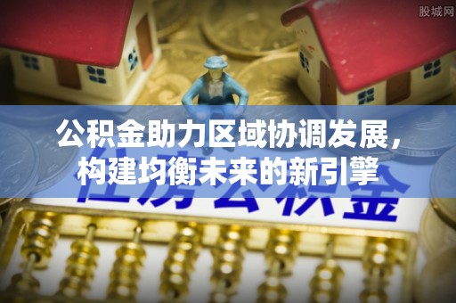 南长公积金助力区域协调发展，构建均衡未来的新引擎