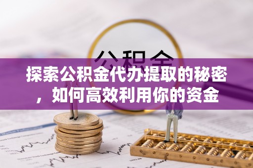 南长探索公积金代办提取的秘密，如何高效利用你的资金