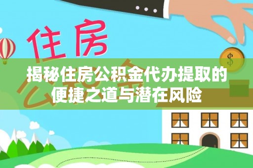 南长揭秘住房公积金代办提取的便捷之道与潜在风险