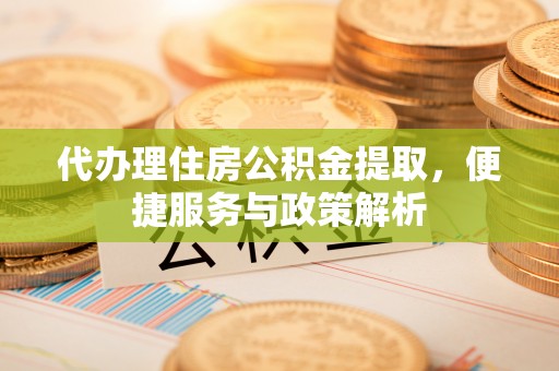 南长代办理住房公积金提取，便捷服务与政策解析