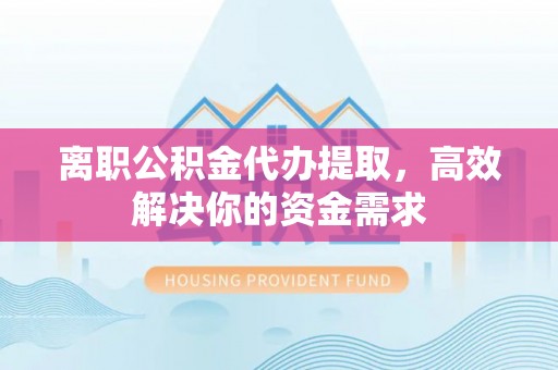 南长离职公积金代办提取，高效解决你的资金需求
