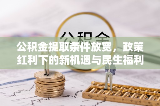南长公积金提取条件放宽，政策红利下的新机遇与民生福利