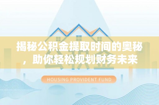 南长揭秘公积金提取时间的奥秘，助你轻松规划财务未来