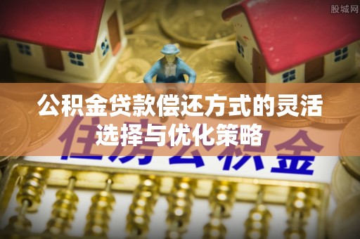南长公积金贷款偿还方式的灵活选择与优化策略