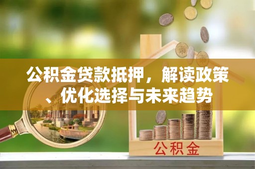 南长公积金贷款抵押，解读政策、优化选择与未来趋势