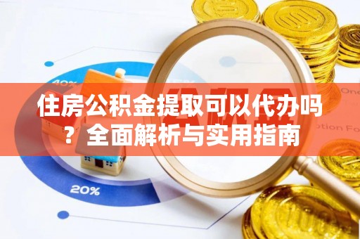南长住房公积金提取可以代办吗？全面解析与实用指南