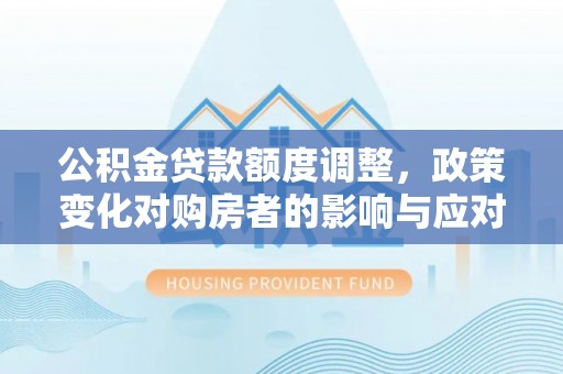 南长公积金贷款额度调整，政策变化对购房者的影响与应对策略