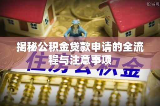 南长揭秘公积金贷款申请的全流程与注意事项