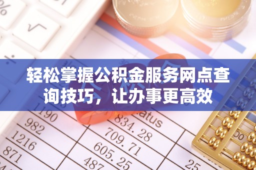 南长轻松掌握公积金服务网点查询技巧，让办事更高效