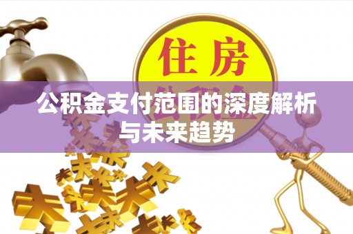 南长公积金支付范围的深度解析与未来趋势