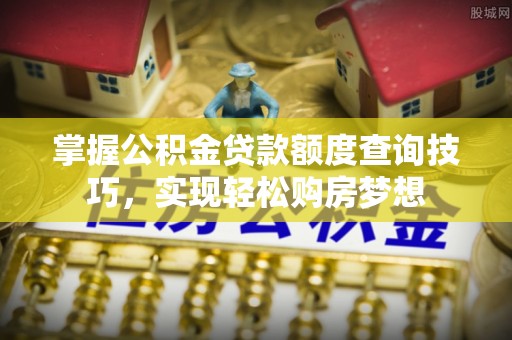 南长掌握公积金贷款额度查询技巧，实现轻松购房梦想