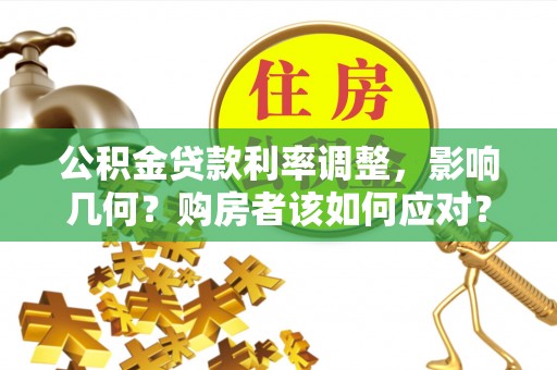 南长公积金贷款利率调整，影响几何？购房者该如何应对？