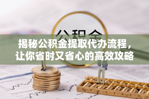 南长揭秘公积金提取代办流程，让你省时又省心的高效攻略