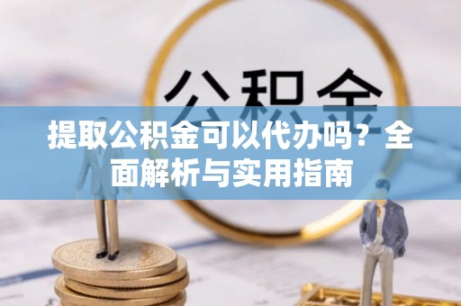 南长提取公积金可以代办吗？全面解析与实用指南