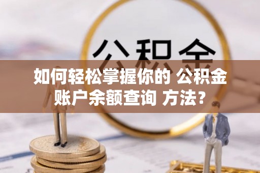 南长如何轻松掌握你的 公积金账户余额查询 方法？