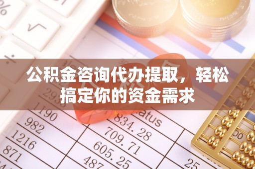 南长公积金咨询代办提取，轻松搞定你的资金需求