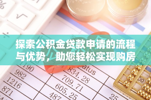 南长探索公积金贷款申请的流程与优势，助您轻松实现购房梦想