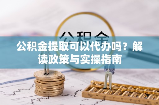 南长公积金提取可以代办吗？解读政策与实操指南