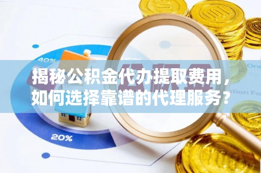 南长揭秘公积金代办提取费用，如何选择靠谱的代理服务？