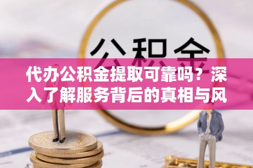 南长代办公积金提取可靠吗？深入了解服务背后的真相与风险
