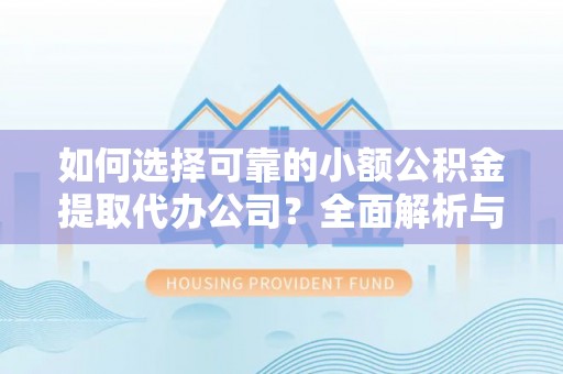 南长如何选择可靠的小额公积金提取代办公司？全面解析与实用指南