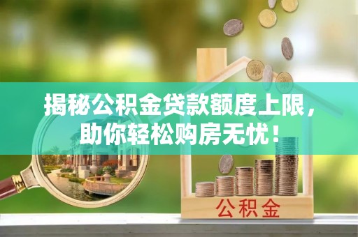 南长揭秘公积金贷款额度上限，助你轻松购房无忧！