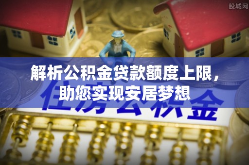 南长解析公积金贷款额度上限，助您实现安居梦想