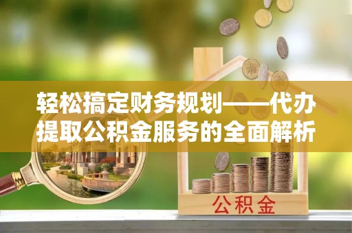 南长轻松搞定财务规划——代办提取公积金服务的全面解析