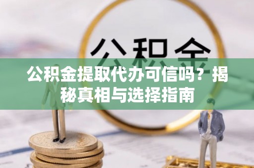 南长公积金提取代办可信吗？揭秘真相与选择指南