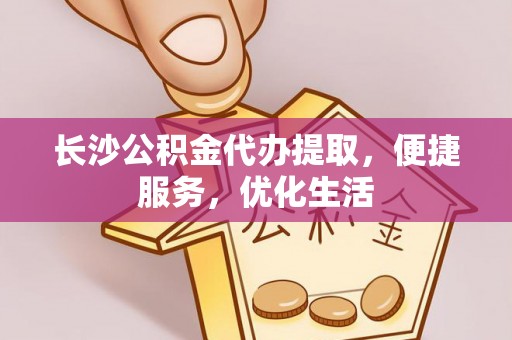 南长长沙公积金代办提取，便捷服务，优化生活