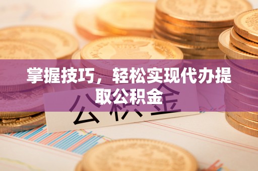 南长掌握技巧，轻松实现代办提取公积金