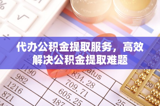 南长代办公积金提取服务，高效解决公积金提取难题