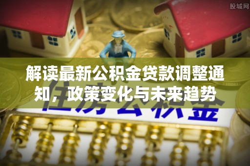 南长解读最新公积金贷款调整通知，政策变化与未来趋势
