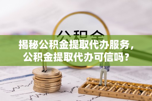 南长揭秘公积金提取代办服务，公积金提取代办可信吗？