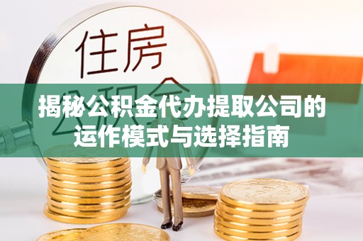 南长揭秘公积金代办提取公司的运作模式与选择指南