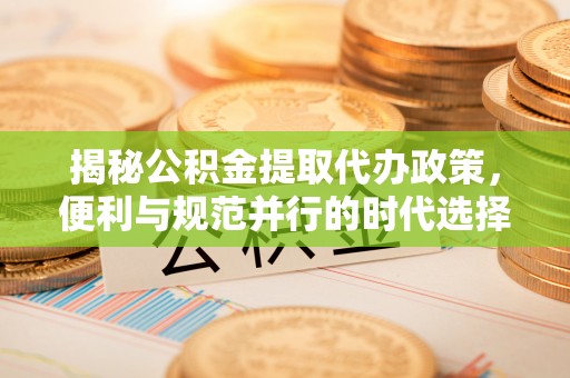 南长揭秘公积金提取代办政策，便利与规范并行的时代选择