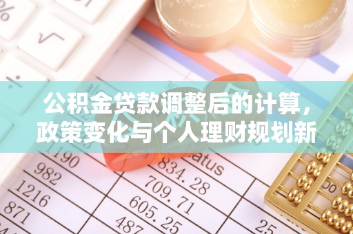 南长公积金贷款调整后的计算，政策变化与个人理财规划新方向